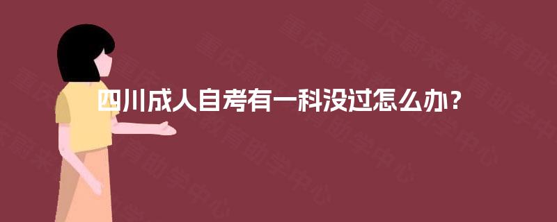 四川成人自考有一科没过怎么办? 四川成人自考有一科没过怎么办?