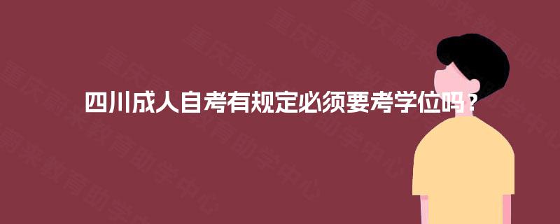 四川成人自考有规定必须要考学位吗? 四川成人自考有规定必须要考学位吗?