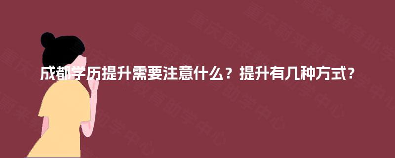 成都学历提升需要注意什么?提升有几种方式? 成都学历提升需要注意什么?提升有几种方式?
