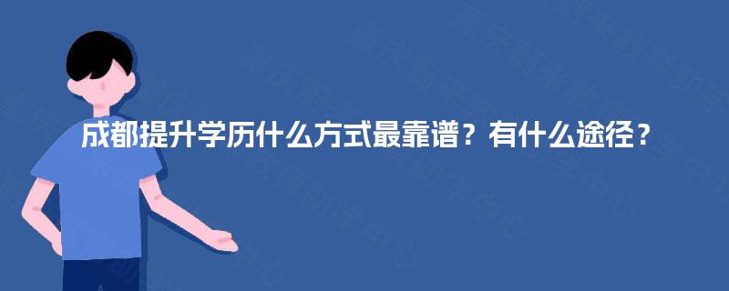 成都提升学历什么方式最靠谱？有什么途径？