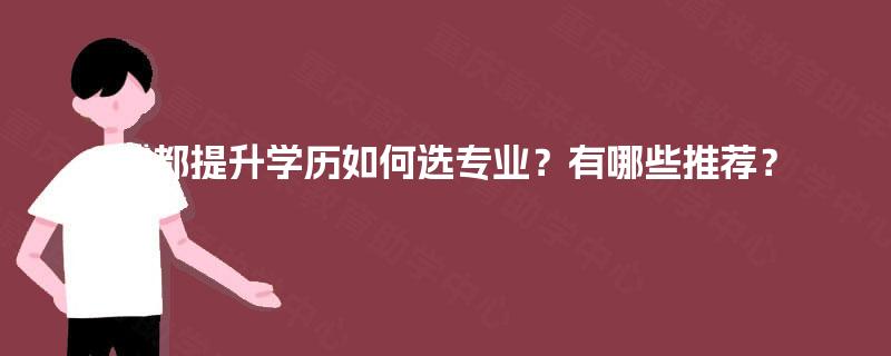 成都提升学历如何选专业?有哪些推荐? 成都提升学历如何选专业?有哪些推荐?