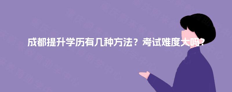 成都提升学历有几种方法？考试难度大吗？