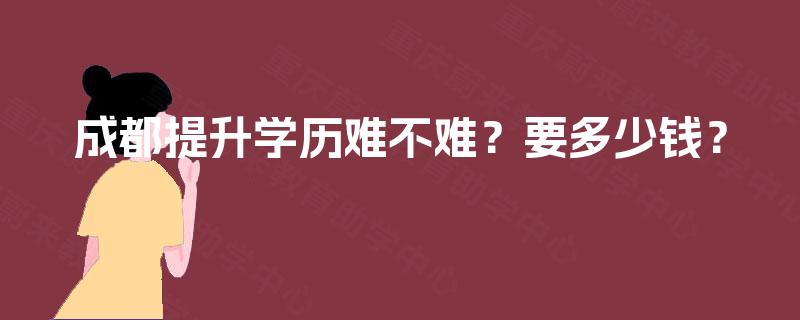 成都提升学历难不难？要多少钱？