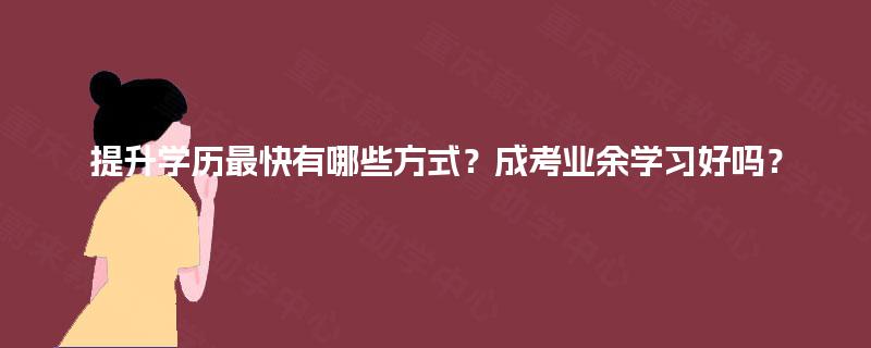 提升学历最快有哪些方式？成考业余学习好吗？