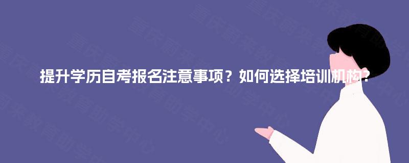 提升学历自考报名注意事项？如何选择培训机构？