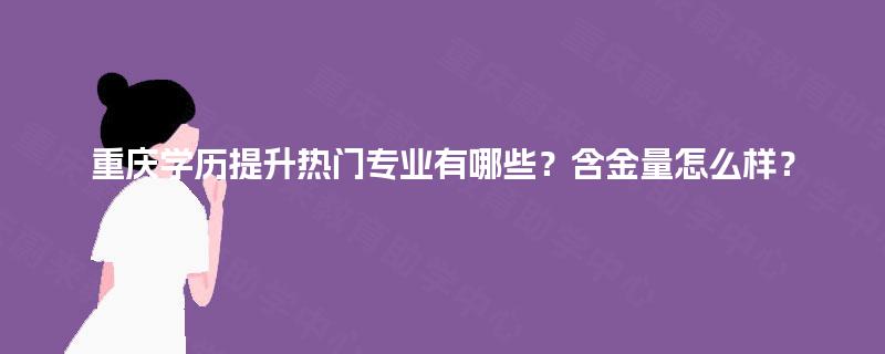 重庆学历提升热门专业有哪些？含金量怎么样？