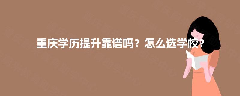 重庆学历提升靠谱吗？怎么选学校？