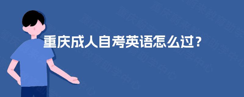 重庆成人自考英语怎么过? 重庆成人自考英语怎么过?