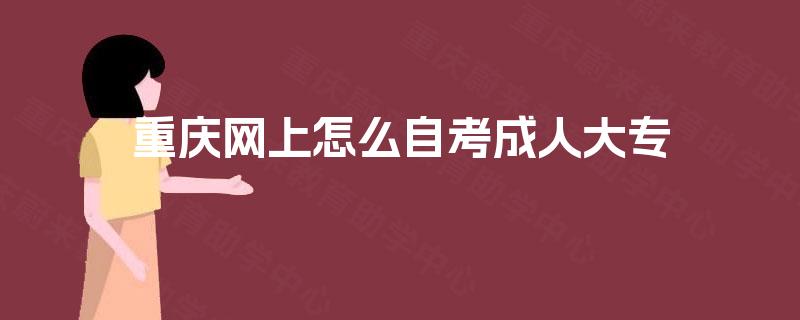 重庆网上怎么自考成人大专 重庆网上怎么自考成人大专