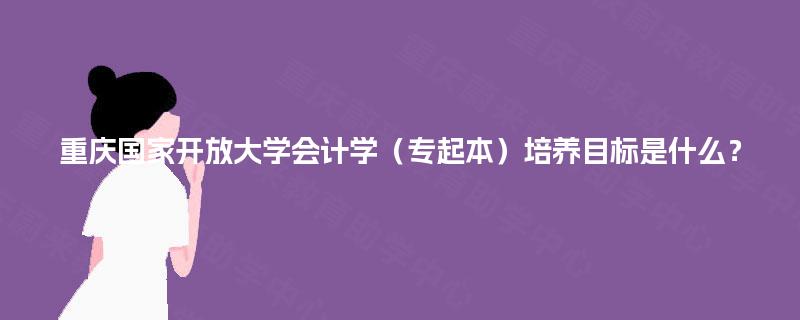 重庆国家开放大学会计学（专起本）培养目标是什么？