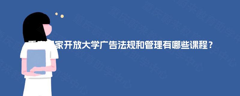 重庆国家开放大学广告法规和管理有哪些课程？