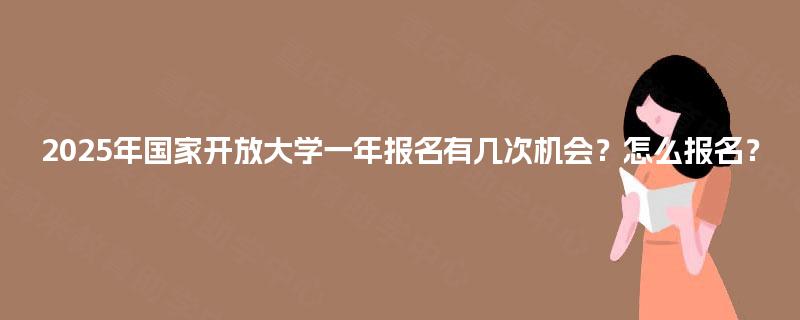 2025年国家开放大学一年报名有几次机会？怎么报名？