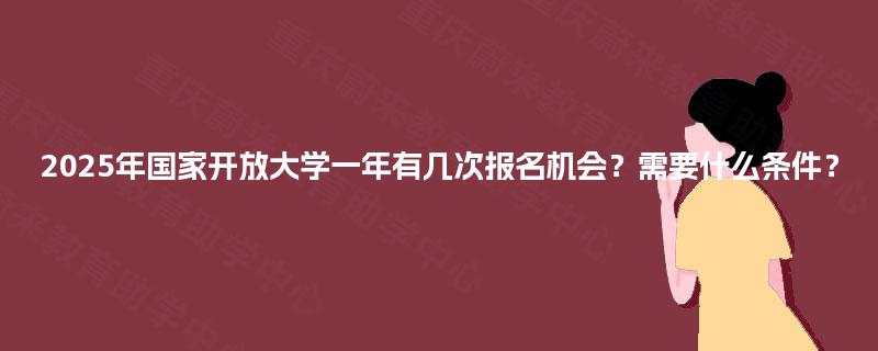 2025年国家开放大学一年有几次报名机会？需要什么条件？