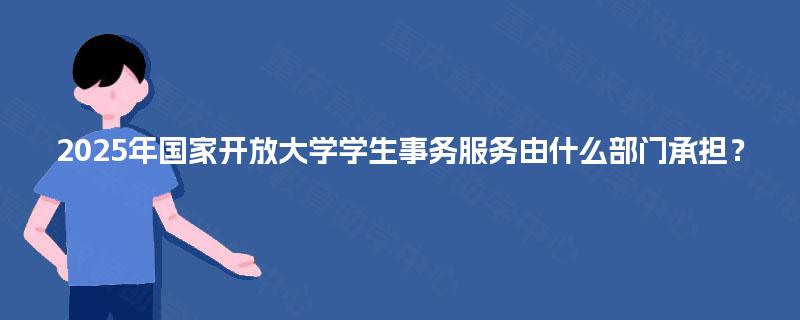2025年国家开放大学学生事务服务由什么部门承担? 2025年国家开放大学学生事务服务由什么部门承担?