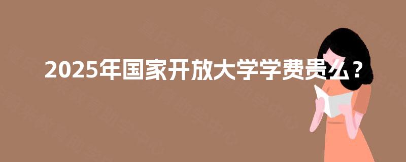 2025年国家开放大学学费贵么? 2025年国家开放大学学费贵么?