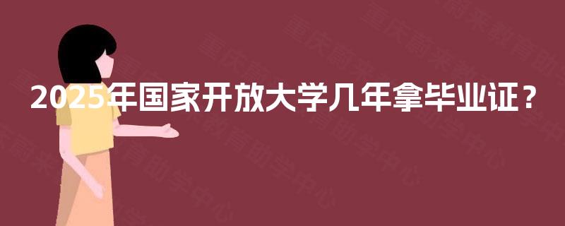 2025年国家开放大学几年拿毕业证？