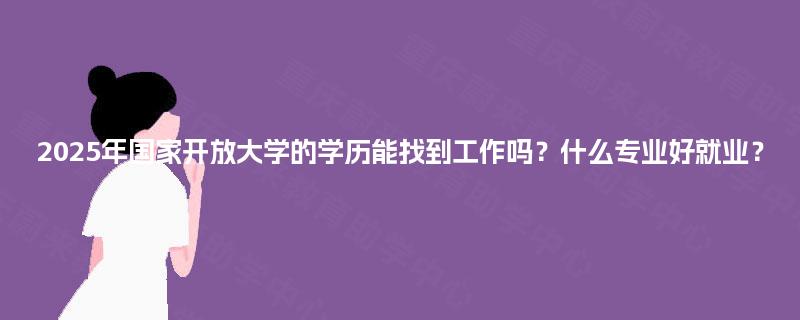 2025年国家开放大学的学历能找到工作吗？什么专业好就业？