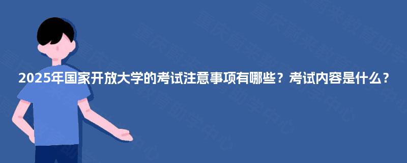 2025年国家开放大学的考试注意事项有哪些?考试内容是什么? 2025年国家开放大学的考试注意事项有哪些?考试内容是什么?