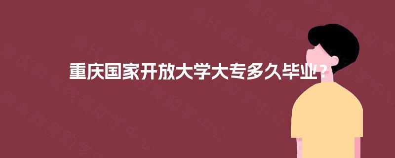 重庆国家开放大学大专多久毕业? 重庆国家开放大学大专多久毕业?
