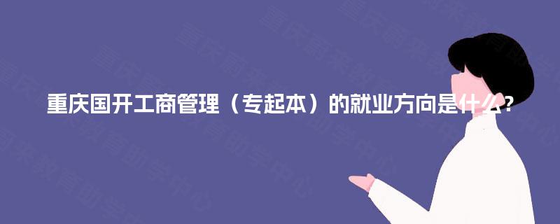 重庆国开工商管理(专起本)的就业方向是什么? 重庆国开工商管理(专起本)的就业方向是什么?