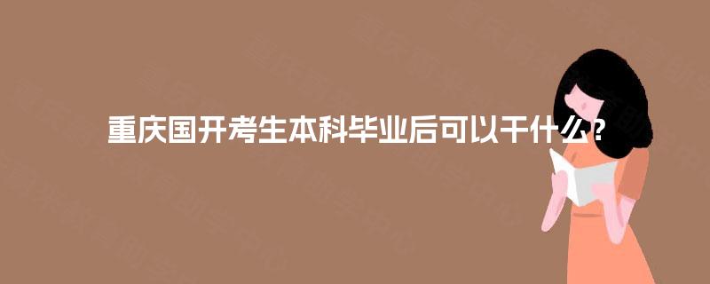 重庆国开考生本科毕业后可以干什么？