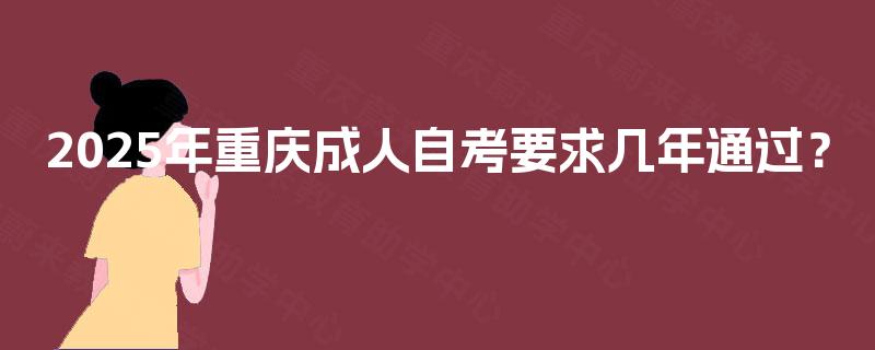 2025年重庆成人自考要求几年通过? 2025年重庆成人自考要求几年通过?