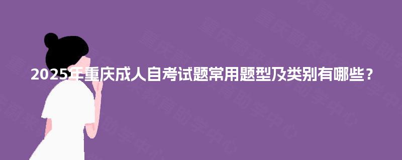 2025年重庆成人自考试题常用题型及类别有哪些？
