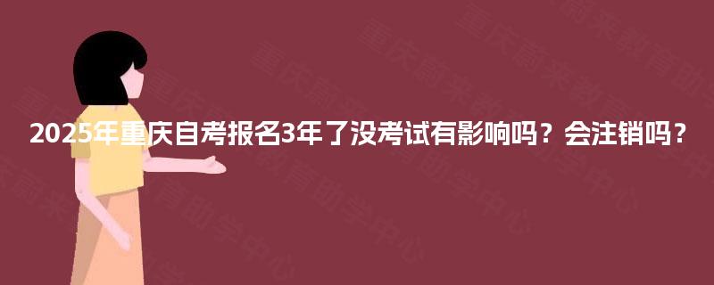 2025年重庆自考报名3年了没考试有影响吗？会注销吗？