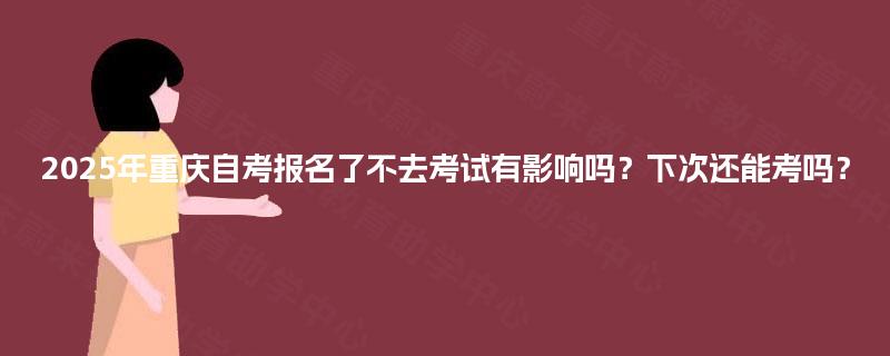 2025年重庆自考报名了不去考试有影响吗?下次还能考吗? 2025年重庆自考报名了不去考试有影响吗?下次还能考吗?