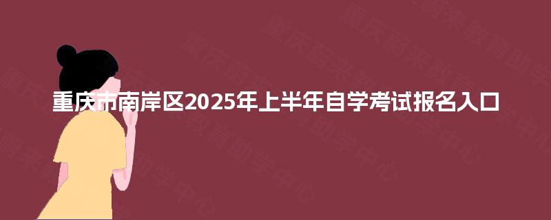 重庆市南岸区2025年上半年自学考试报名入口 重庆市南岸区2025年上半年自学考试报名入口