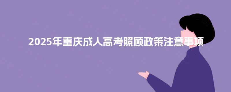 2025年重庆成人高考照顾政策注意事项 2025年重庆成人高考照顾政策注意事项