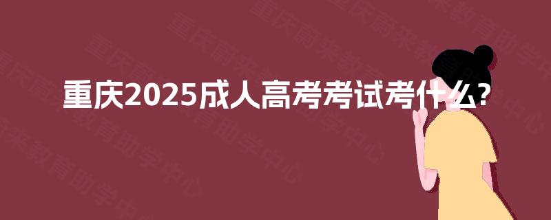重庆2025成人高考考试考什么? 重庆2025成人高考考试考什么?