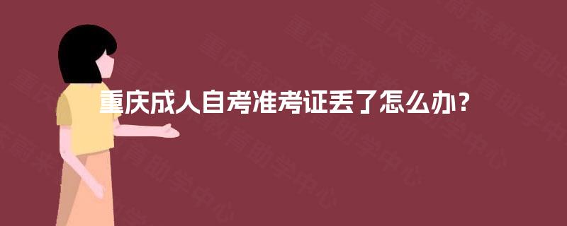 重庆成人自考准考证丢了怎么办? 重庆成人自考准考证丢了怎么办?