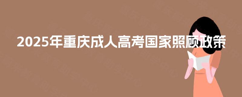 2025年重庆成人高考国家照顾政策 2025年重庆成人高考国家照顾政策