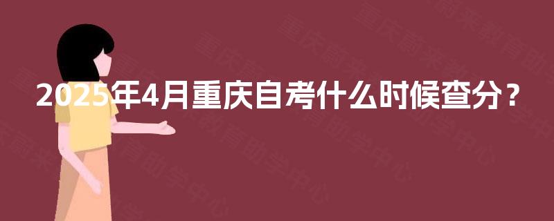 2025年4月重庆自考什么时候查分? 2025年4月重庆自考什么时候查分?