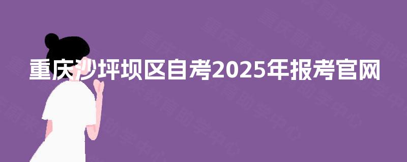 重庆沙坪坝区自考2025年报考官网 重庆沙坪坝区自考2025年报考官网
