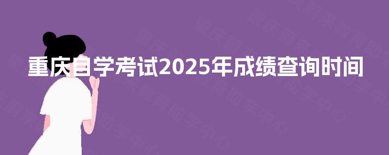 重庆自学考试2025年成绩查询时间 重庆自学考试2025年成绩查询时间