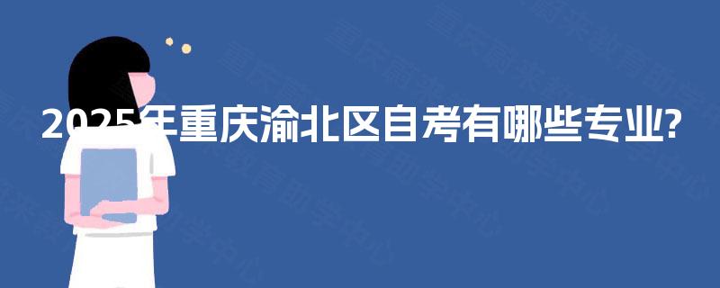 2025年重庆渝北区自考有哪些专业? 2025年重庆渝北区自考有哪些专业?