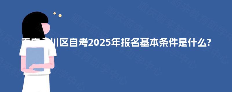 重庆永川区自考2025年报名基本条件是什么? 重庆永川区自考2025年报名基本条件是什么?