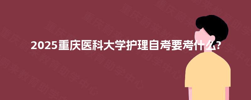 2025重庆医科大学护理自考要考什么? 2025重庆医科大学护理自考要考什么?
