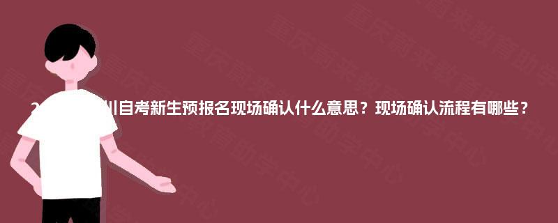 2025年四川自考新生预报名现场确认什么意思？现场确认流程有哪些？