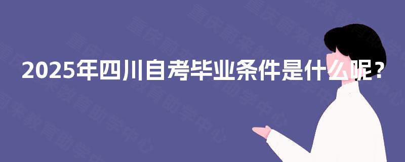 2025年四川自考毕业条件是什么呢? 2025年四川自考毕业条件是什么呢?