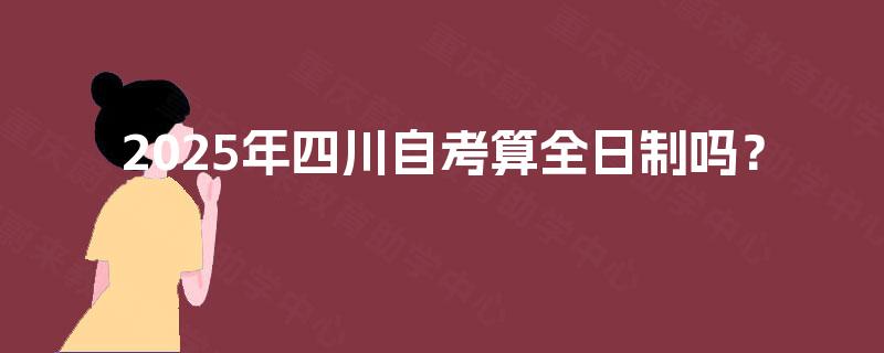 2025年四川自考算全日制吗？