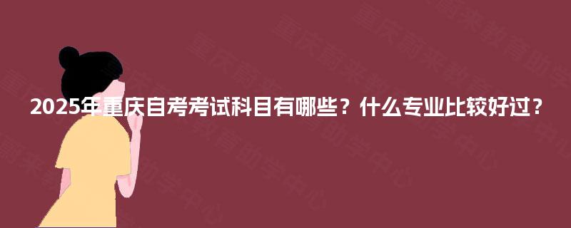 2025年重庆自考考试科目有哪些？什么专业比较好过？