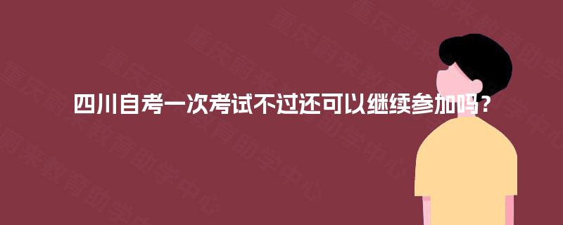 四川自考一次考试不过还可以继续参加吗? 四川自考一次考试不过还可以继续参加吗?