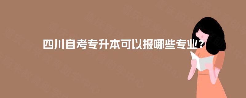 四川自考专升本可以报哪些专业? 四川自考专升本可以报哪些专业?