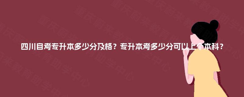 四川自考专升本多少分及格？专升本考多少分可以上个本科？
