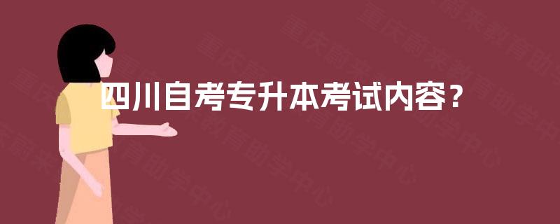 四川自考专升本考试内容? 四川自考专升本考试内容?