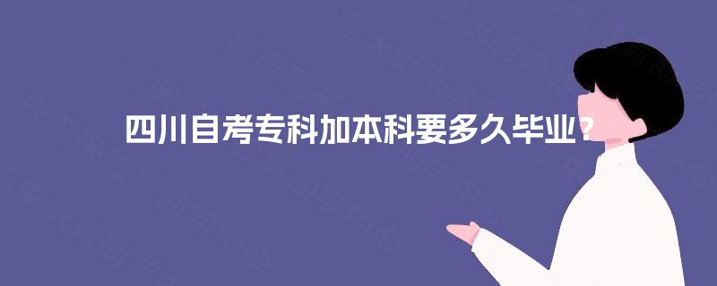 四川自考专科加本科要多久毕业? 四川自考专科加本科要多久毕业?