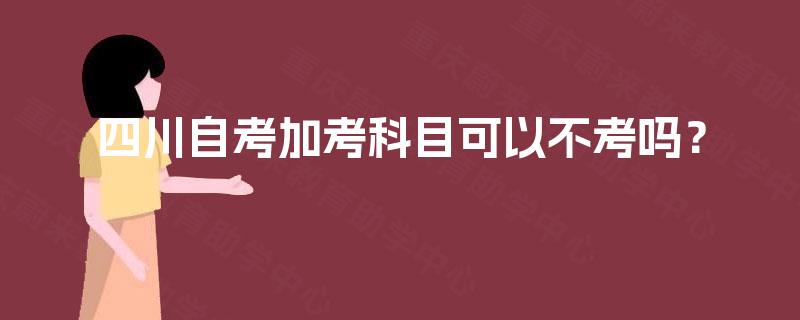 四川自考加考科目可以不考吗？